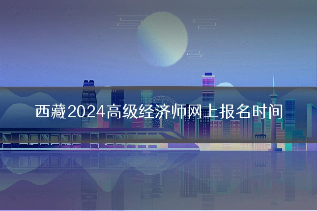 西藏2024高级经济师网上报名时间