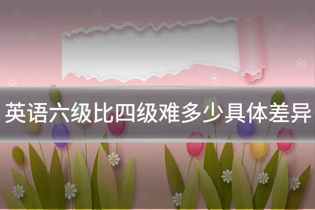 英语六级比四级难多少具体差异