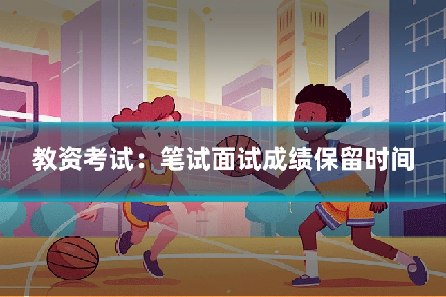 教资考试：笔试面试成绩保留时间