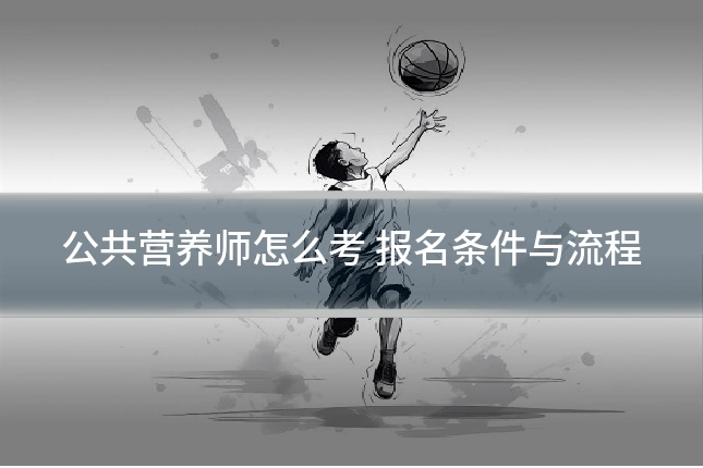 公共营养师怎么考 报名条件与流程