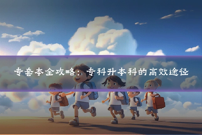 专套本全攻略：专科升本科的高效途径