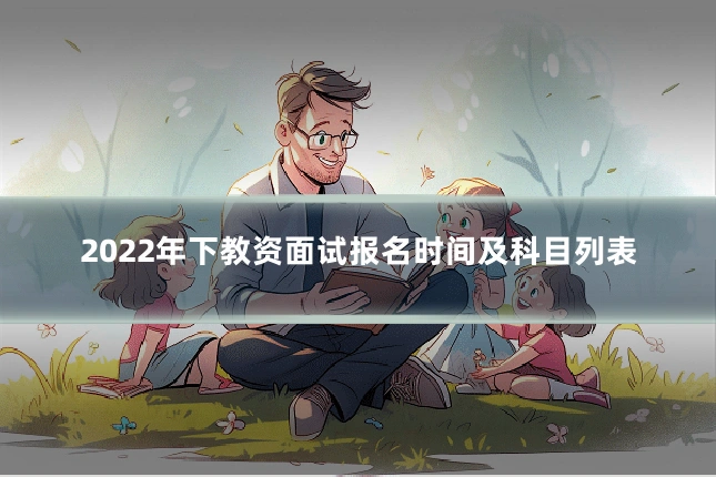 2022年下教资面试报名时间及科目列表