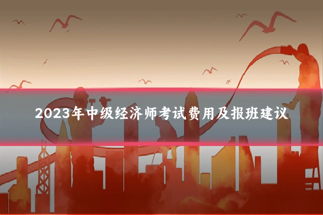 2023年中级经济师考试费用及报班建议