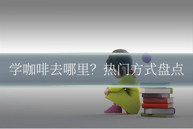 学咖啡去哪里？热门方式盘点