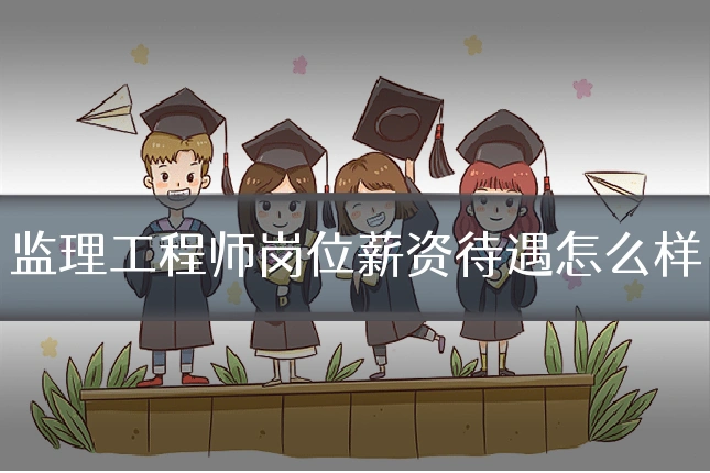监理工程师岗位薪资待遇怎么样
