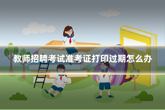 教师招聘考试准考证打印过期怎么办