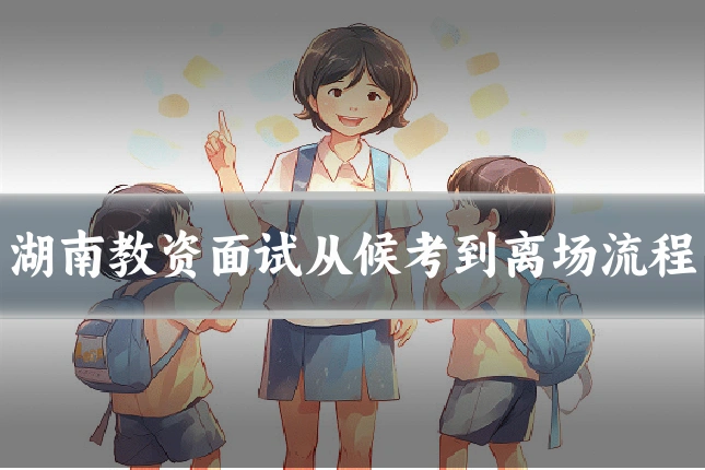 湖南教资面试从候考到离场流程