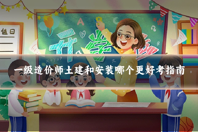 一级造价师土建和安装哪个更好考指南