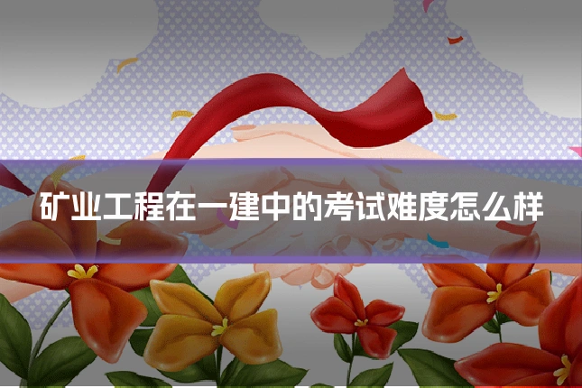 矿业工程在一建中的考试难度怎么样