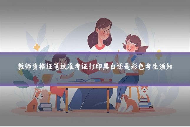 教师资格证笔试准考证打印黑白还是彩色考生须知