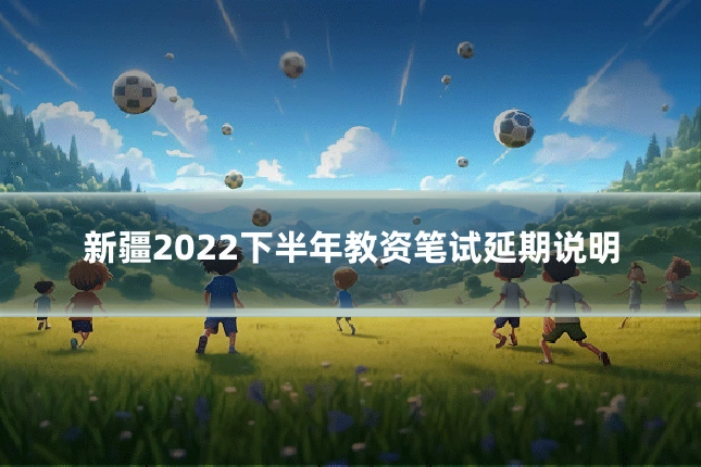 新疆2022下半年教资笔试延期说明