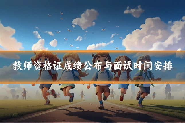 教师资格证成绩公布与面试时间安排