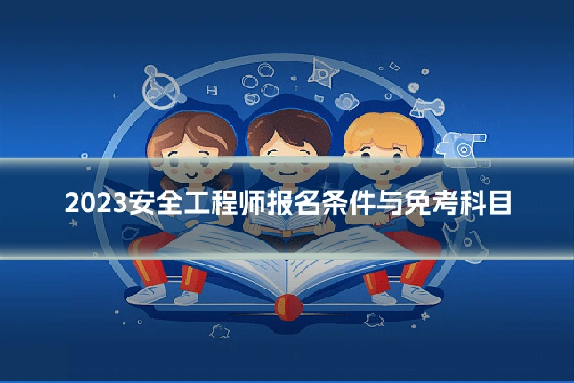 2023安全工程师报名条件与免考科目
