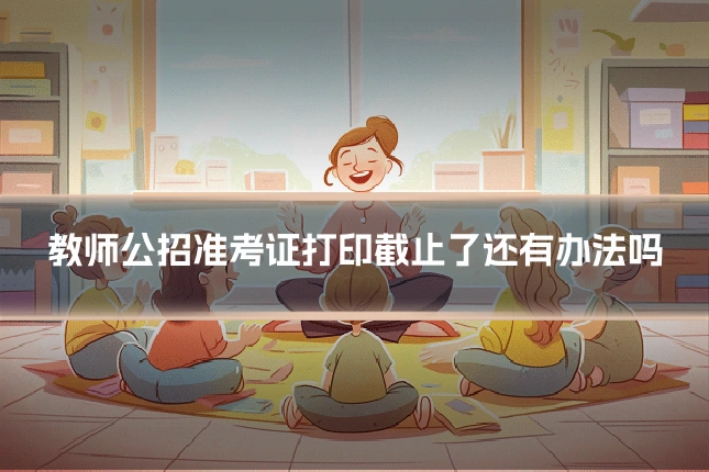 教师公招准考证打印截止了还有办法吗
