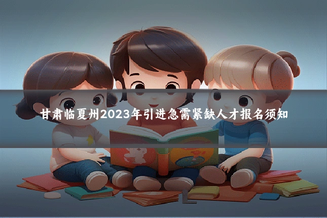 甘肃临夏州2023年引进急需紧缺人才报名须知
