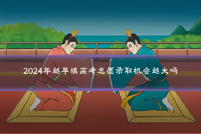 2024年越早填高考志愿录取机会越大吗