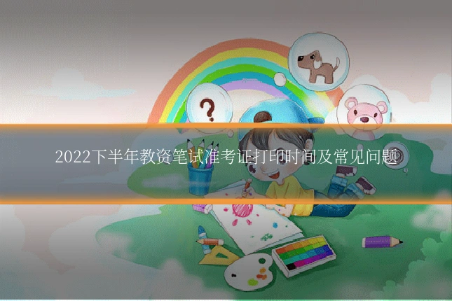 2022下半年教资笔试准考证打印时间及常见问题