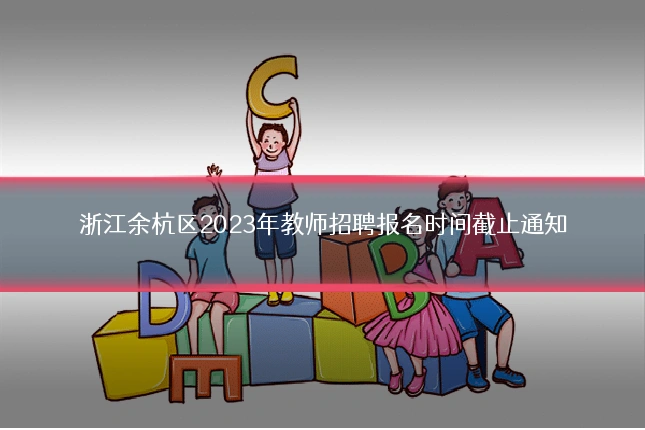 浙江余杭区2023年教师招聘报名时间截止通知
