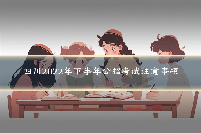 四川2022年下半年公招考试注意事项
