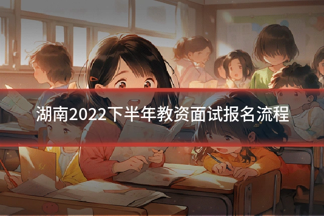湖南2022下半年教资面试报名流程