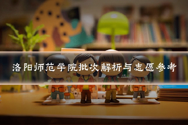 洛阳师范学院批次解析与志愿参考