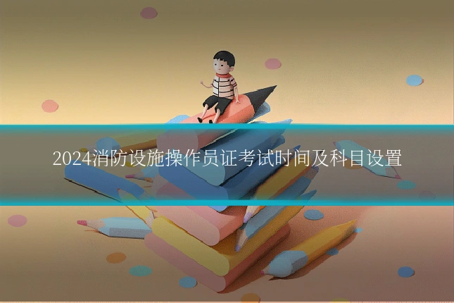 2024消防设施操作员证考试时间及科目设置