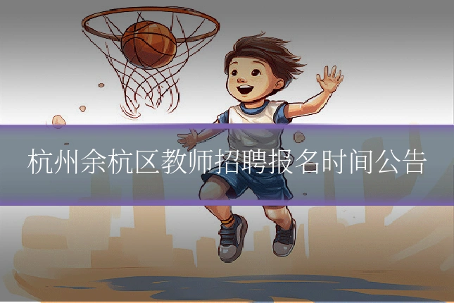 杭州余杭区教师招聘报名时间公告