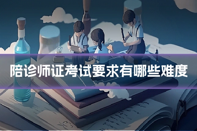 陪诊师证考试要求有哪些难度