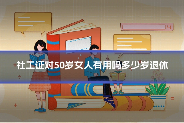 社工证对50岁女人有用吗多少岁退休