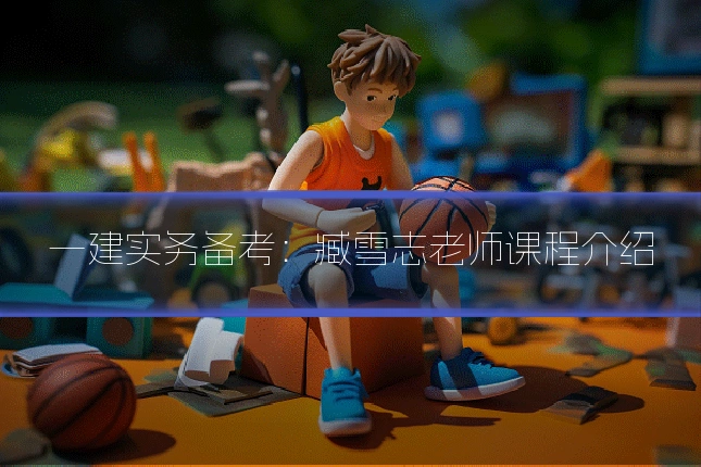 一建实务备考：臧雪志老师课程介绍