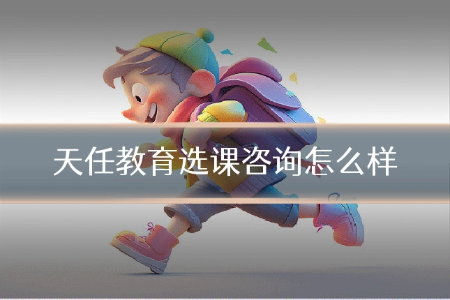 天任教育选课咨询怎么样