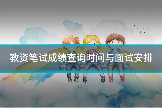 教资笔试成绩查询时间与面试安排