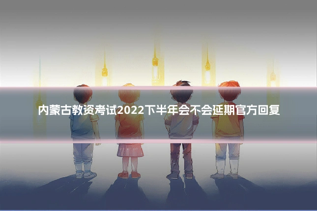 内蒙古教资考试2022下半年会不会延期官方回复