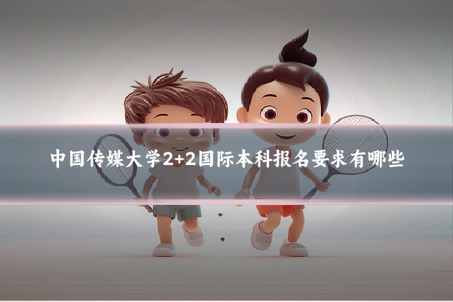 中国传媒大学2+2国际本科报名要求有哪些