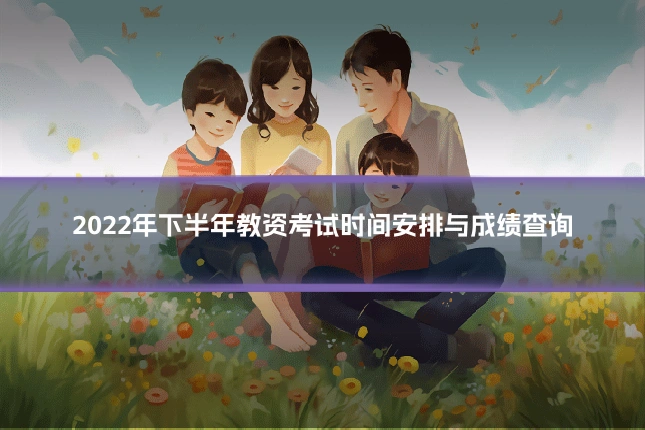 2022年下半年教资考试时间安排与成绩查询