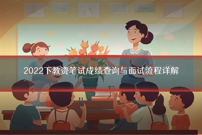 2022下教资笔试成绩查询与面试流程详解