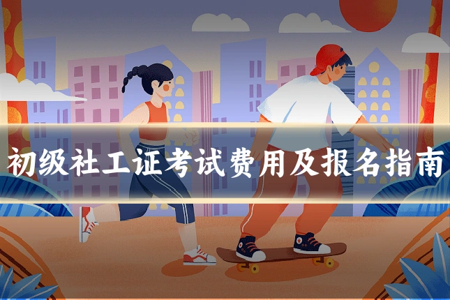 初级社工证考试费用及报名指南
