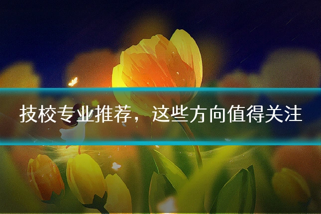 技校专业推荐，这些方向值得关注
