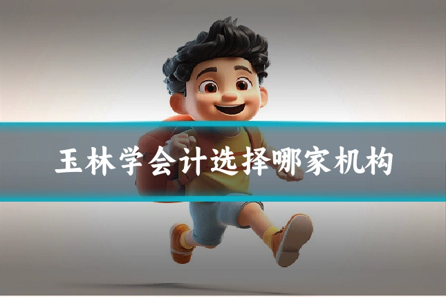 玉林学会计选择哪家机构