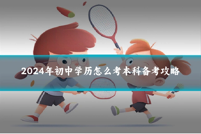 2024年初中学历怎么考本科备考攻略