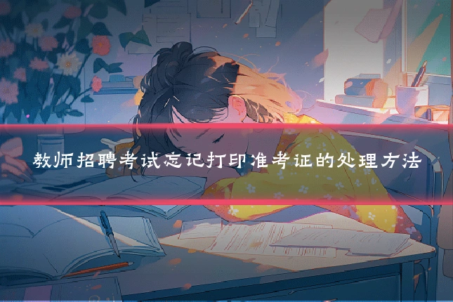 教师招聘考试忘记打印准考证的处理方法