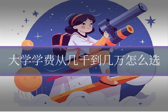 大学学费从几千到几万怎么选