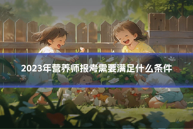 2023年营养师报考需要满足什么条件