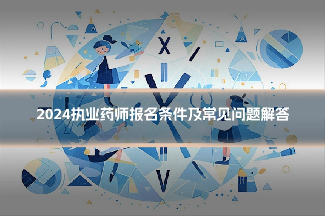 2024执业药师报名条件及常见问题解答