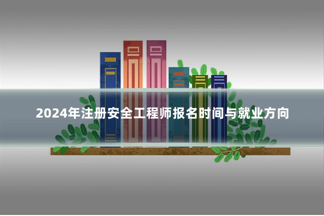 2024年注册安全工程师报名时间与就业方向