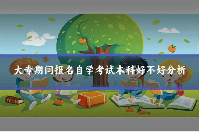 大专期间报名自学考试本科好不好分析