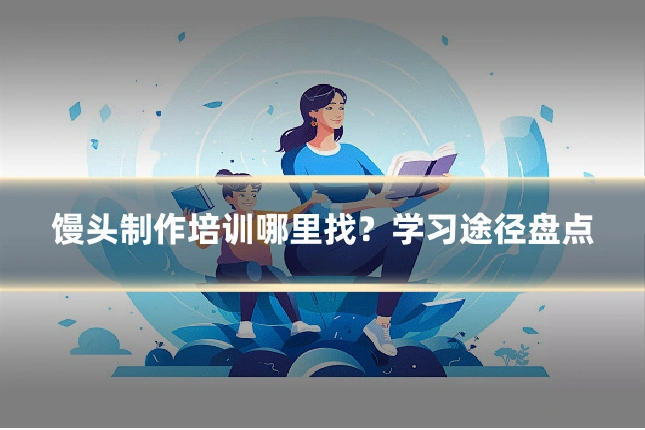馒头制作培训哪里找？学习途径盘点