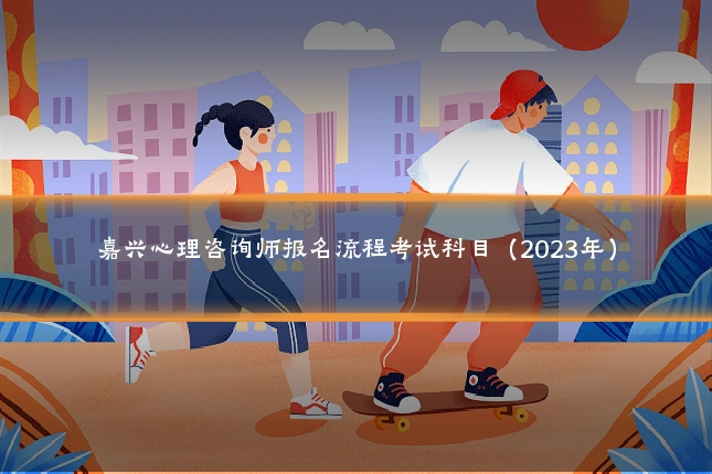 嘉兴心理咨询师报名流程考试科目（2023年）