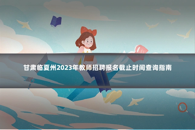 甘肃临夏州2023年教师招聘报名截止时间查询指南