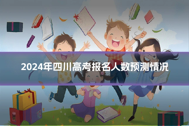 2024年四川高考报名人数预测情况
